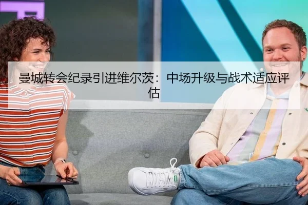 曼城转会纪录引进维尔茨：中场升级与战术适应评估