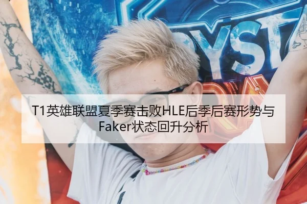T1英雄联盟夏季赛击败HLE后季后赛形势与Faker状态回升分析